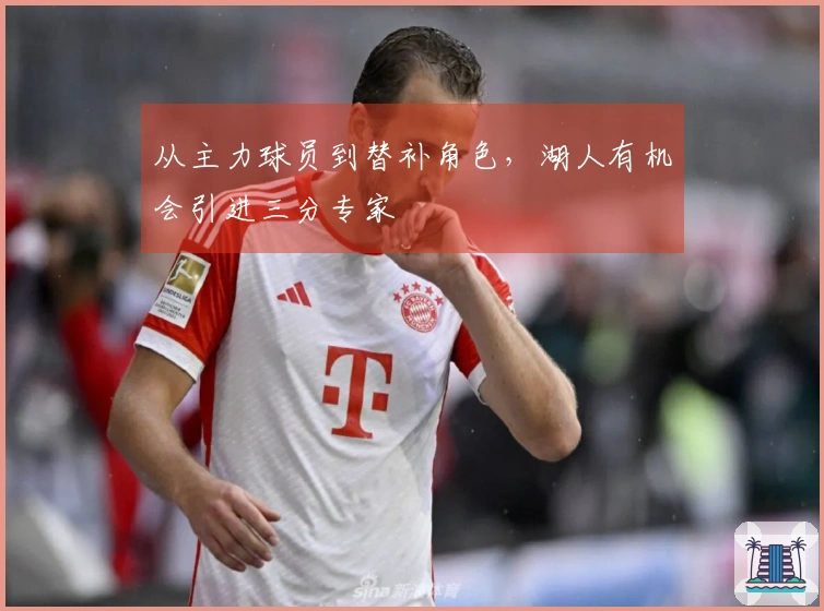 从主力球员到替补角色，湖人有机会引进三分专家