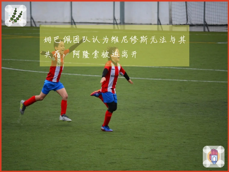 姆巴佩团队认为维尼修斯无法与其共存，阿隆索被迫离开