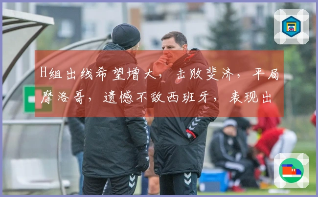 H组出线希望增大，击败斐济，平局摩洛哥，遗憾不敌西班牙，表现出色！